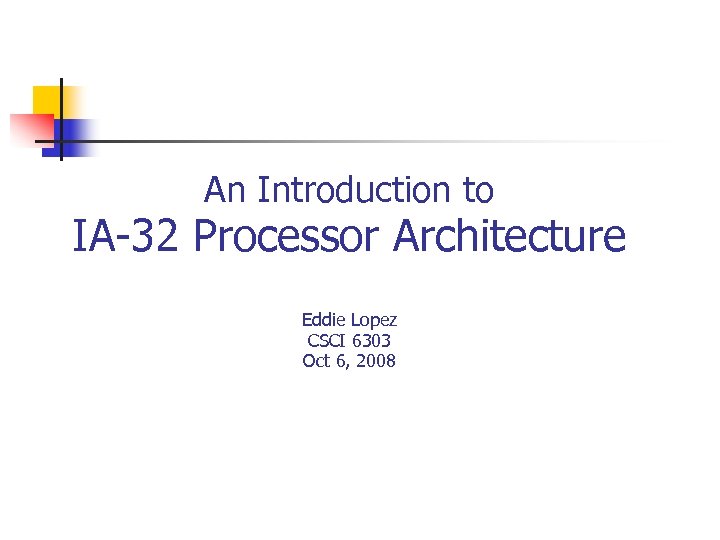 An Introduction to IA-32 Processor Architecture Eddie Lopez CSCI 6303 Oct 6, 2008 