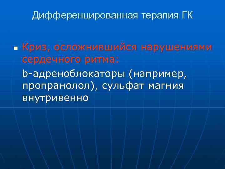 Дифференцированная терапия ГК n Криз, осложнившийся нарушениями сердечного ритма: b-адреноблокаторы (например, пропранолол), сульфат магния