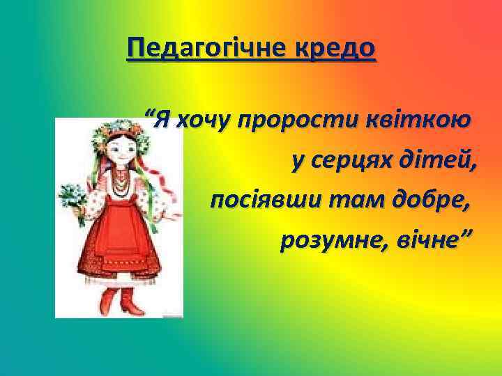 Педагогічне кредо “Я хочу прорости квіткою у серцях дітей, посіявши там добре, розумне, вічне”