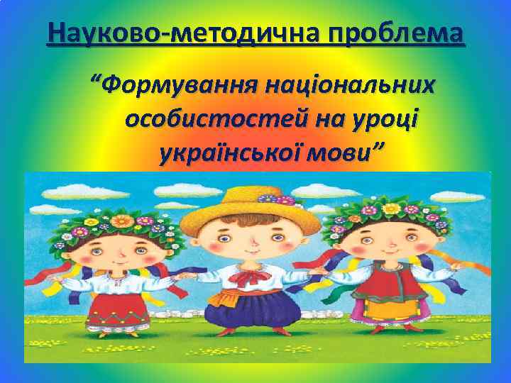 Науково-методична проблема “Формування національних особистостей на уроці української мови” 