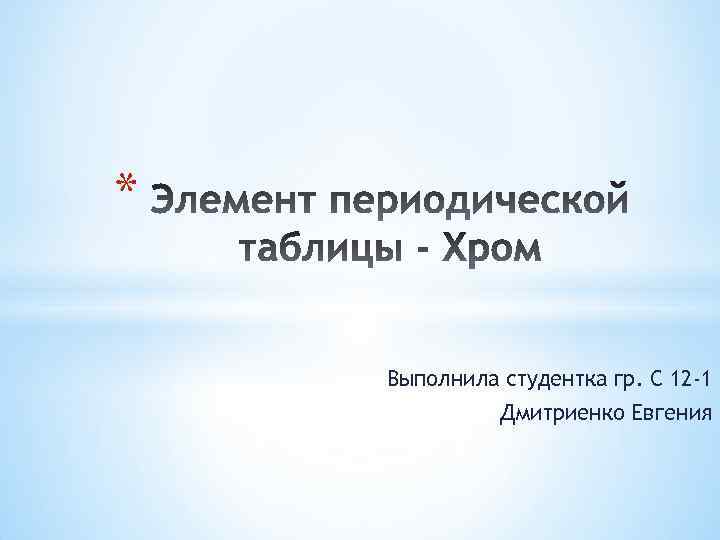 * Выполнила студентка гр. С 12 -1 Дмитриенко Евгения 