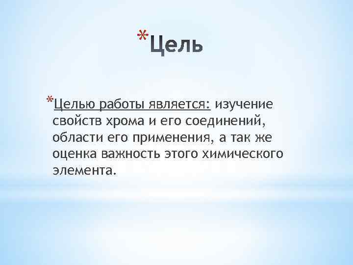 * *Целью работы является: изучение свойств хрома и его соединений, области его применения, а