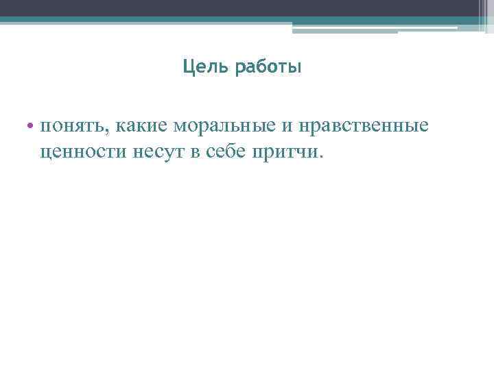 Цель работы • понять, какие моральные и нравственные ценности несут в себе притчи. 