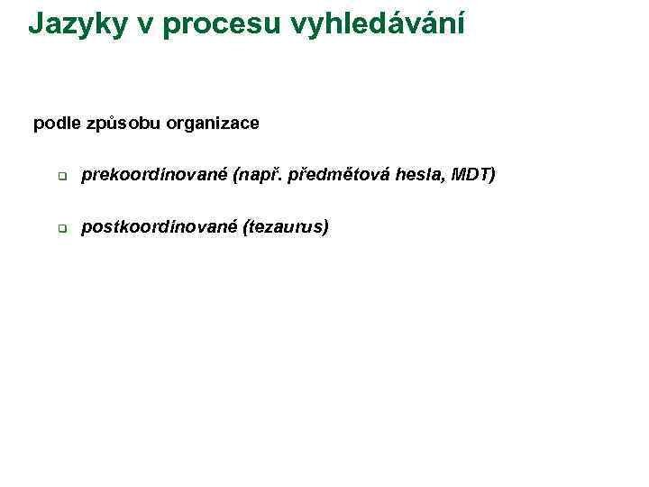 Jazyky v procesu vyhledávání podle způsobu organizace q prekoordinované (např. předmětová hesla, MDT) q