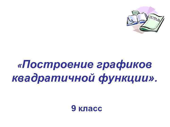  «Построение графиков квадратичной функции» . 9 класс 