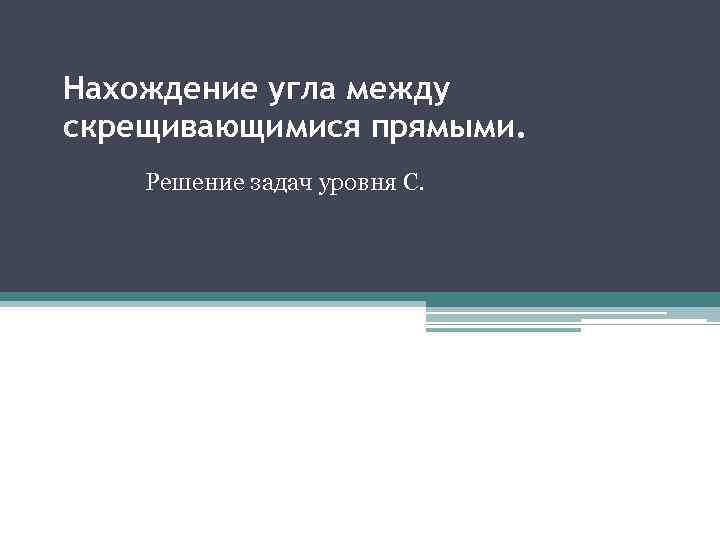 Нахождение угла между скрещивающимися прямыми. Решение задач уровня С. 