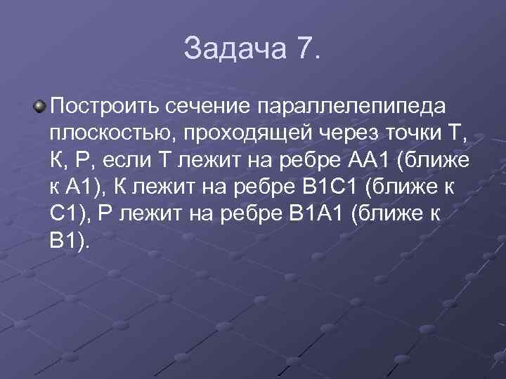 Задача 7. Построить сечение параллелепипеда плоскостью, проходящей через точки Т, К, Р, если Т