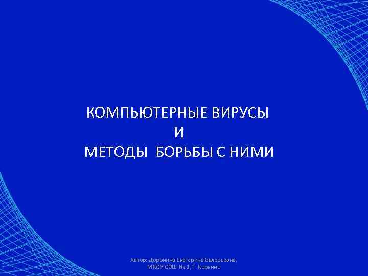 КОМПЬЮТЕРНЫЕ ВИРУСЫ И МЕТОДЫ БОРЬБЫ С НИМИ Автор: Доронина Екатерина Валерьевна, МКОУ СОШ №