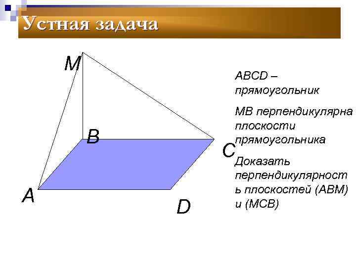 Устная задача М АВСD – прямоугольник МВ перпендикулярна плоскости прямоугольника В А СДоказать D