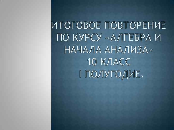 ИТОГОВОЕ ПОВТОРЕНИЕ ПО КУРСУ «АЛГЕБРА И НАЧАЛА АНАЛИЗА» 10 КЛАСС І ПОЛУГОДИЕ. 