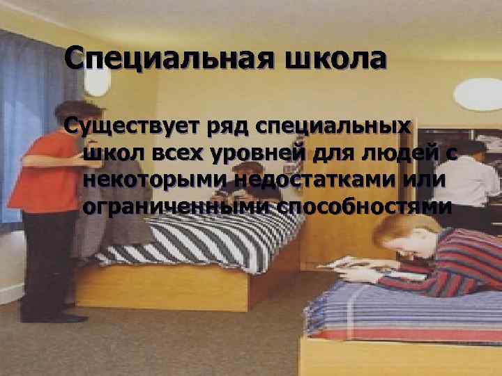 Специальная школа Существует ряд специальных школ всех уровней для людей с некоторыми недостатками или