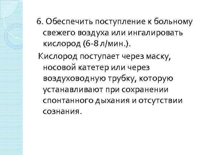 6. Обеспечить поступление к больному свежего воздуха или ингалировать кислород (6 -8 л/мин. ).