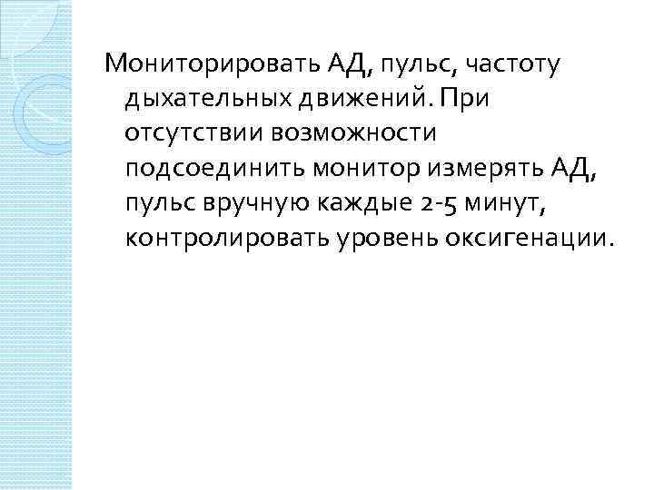 Мониторировать АД, пульс, частоту дыхательных движений. При отсутствии возможности подсоединить монитор измерять АД, пульс