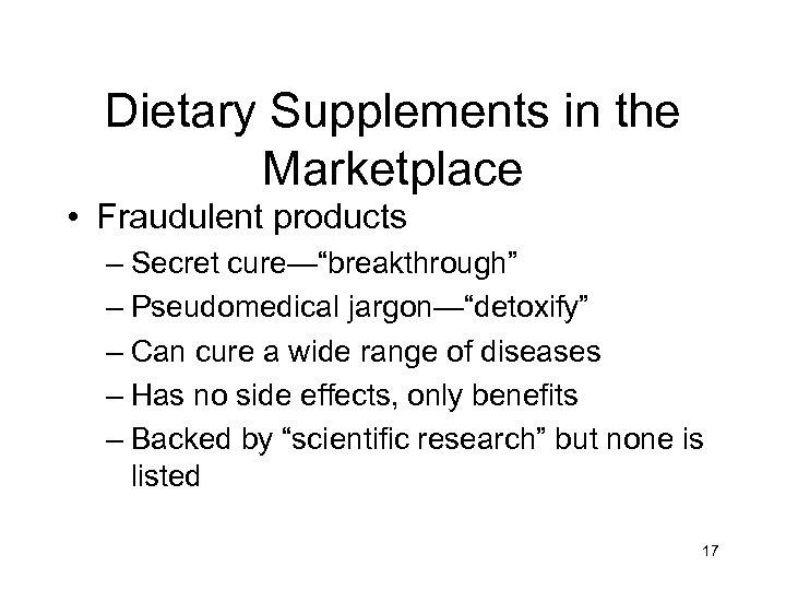 Dietary Supplements in the Marketplace • Fraudulent products – Secret cure—“breakthrough” – Pseudomedical jargon—“detoxify”