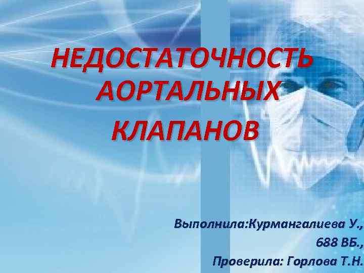 НЕДОСТАТОЧНОСТЬ АОРТАЛЬНЫХ КЛАПАНОВ Выполнила: Курмангалиева У. , 688 ВБ. , Проверила: Горлова Т. Н.