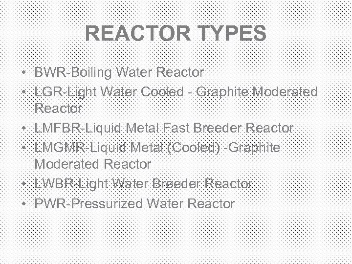 REACTOR TYPES • BWR-Boiling Water Reactor • LGR-Light Water Cooled - Graphite Moderated Reactor