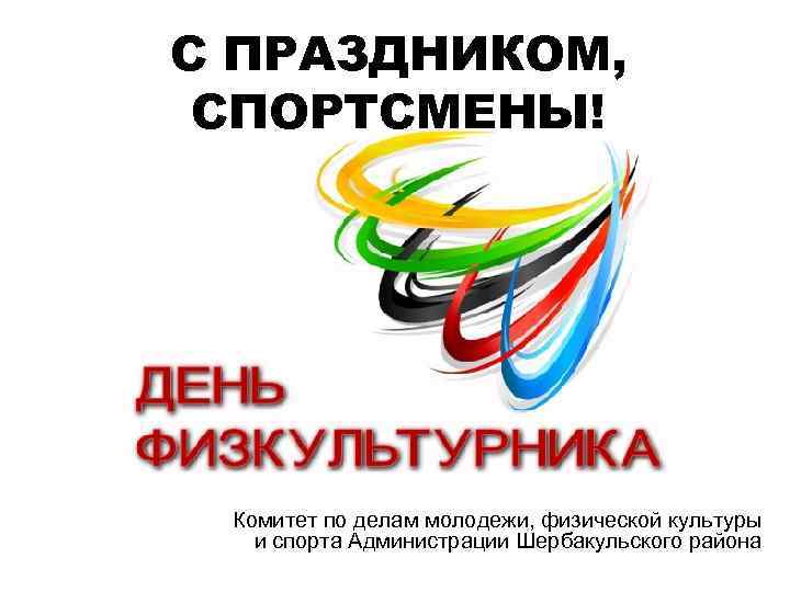С ПРАЗДНИКОМ, СПОРТСМЕНЫ! Комитет по делам молодежи, физической культуры и спорта Администрации Шербакульского района