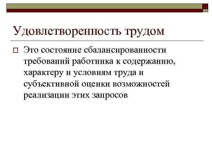 Удовлетворенность трудом o Это состояние сбалансированности требований работника к содержанию, характеру и условиям труда