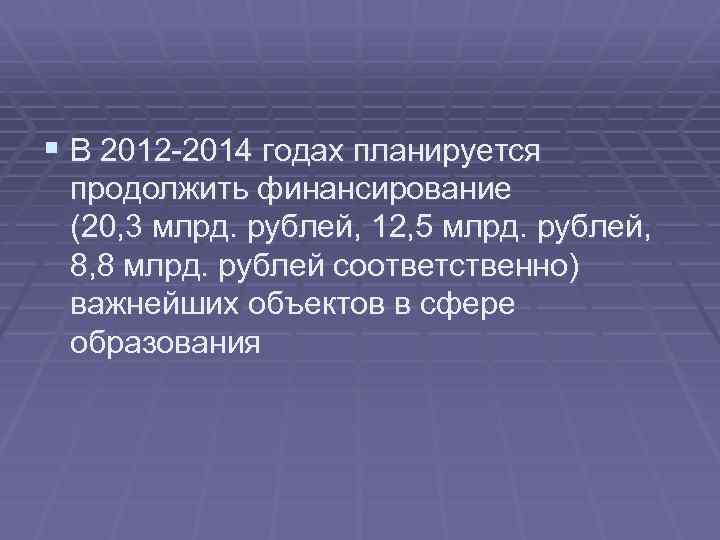 § В 2012 -2014 годах планируется продолжить финансирование (20, 3 млрд. рублей, 12, 5