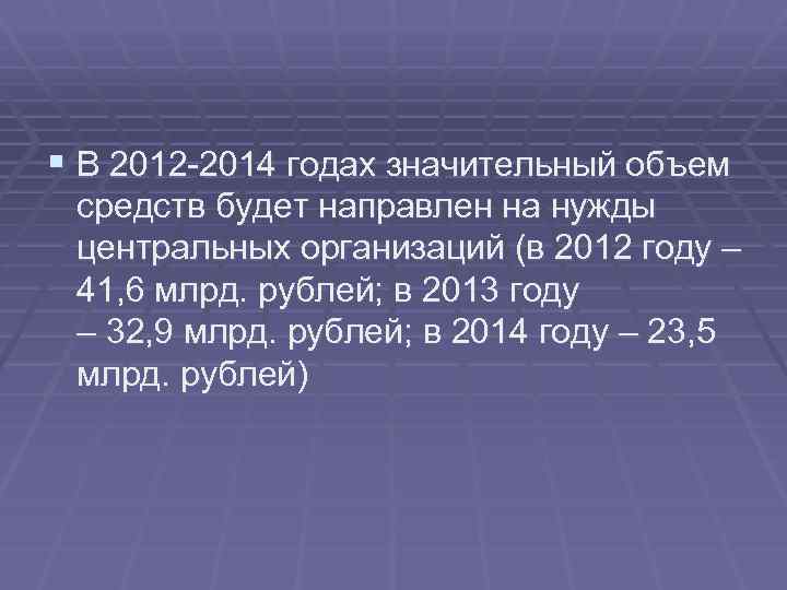 § В 2012 -2014 годах значительный объем средств будет направлен на нужды центральных организаций