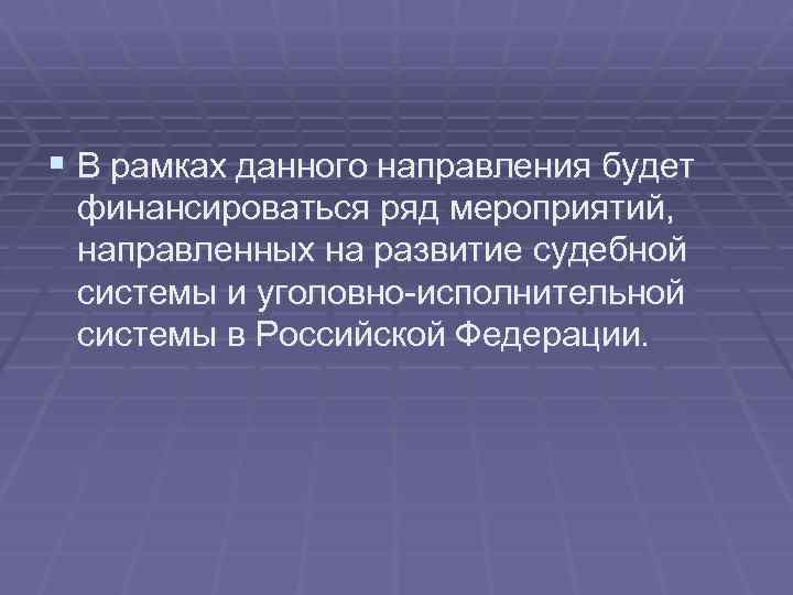 § В рамках данного направления будет финансироваться ряд мероприятий, направленных на развитие судебной системы