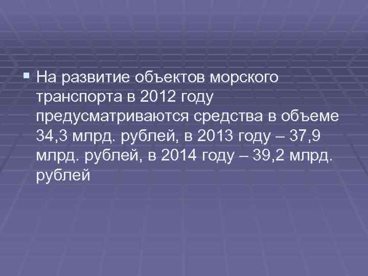 § На развитие объектов морского транспорта в 2012 году предусматриваются средства в объеме 34,