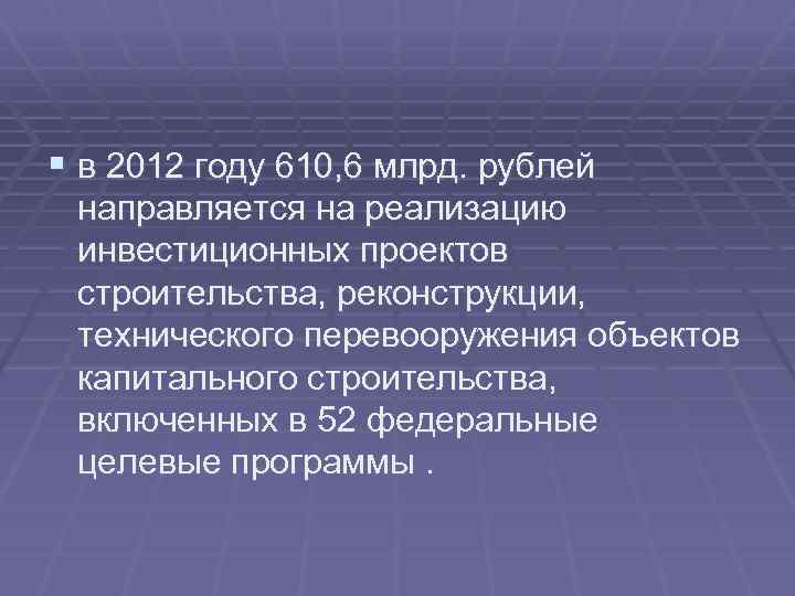 § в 2012 году 610, 6 млрд. рублей направляется на реализацию инвестиционных проектов строительства,