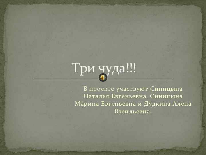 Три чуда!!! В проекте участвуют Синицына Наталья Евгеньевна, Синицына Марина Евгеньевна и Дудкина Алена