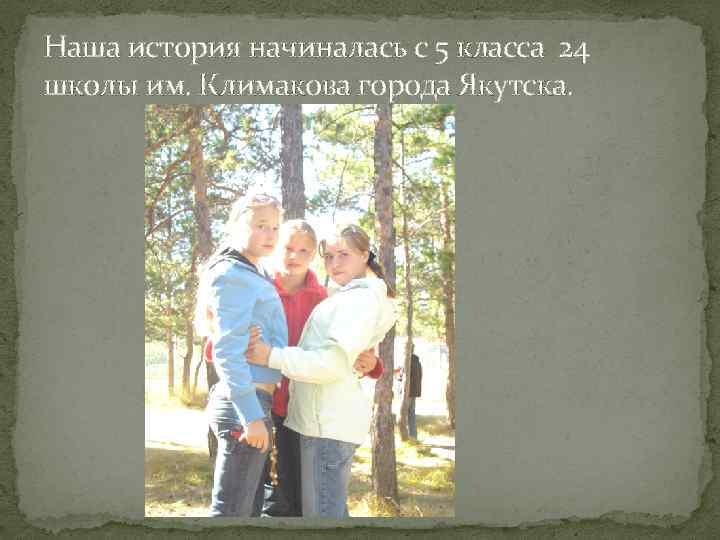 Наша история начиналась с 5 класса 24 школы им. Климакова города Якутска. 