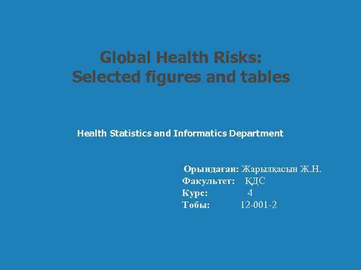 Global Health Risks: Selected figures and tables Health Statistics and Informatics Department Орындаған: Жарылқасын
