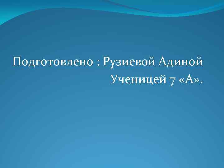 Подготовлено : Рузиевой Адиной Ученицей 7 «А» . 