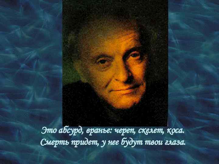 Это абсурд, вранье: череп, скелет, коса. Смерть придет, у нее будут твои глаза. 