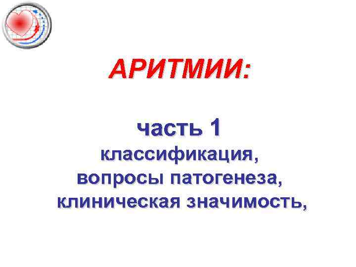 АРИТМИИ: часть 1 классификация, вопросы патогенеза, клиническая значимость, 