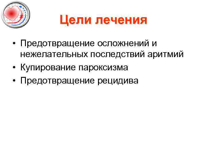 Цели лечения • Предотвращение осложнений и нежелательных последствий аритмий • Купирование пароксизма • Предотвращение
