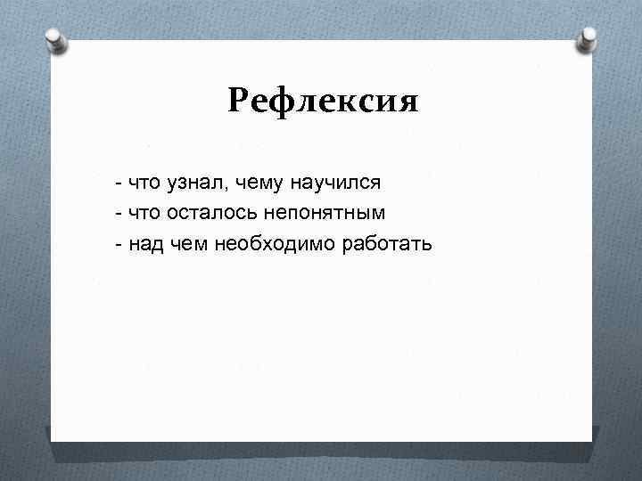 Рефлексия - что узнал, чему научился - что осталось непонятным - над чем необходимо