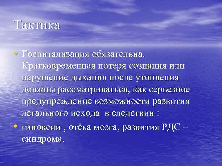 Тактика • Госпитализация обязательна. • Кратковременная потеря сознания или нарушение дыхания после утопления должны