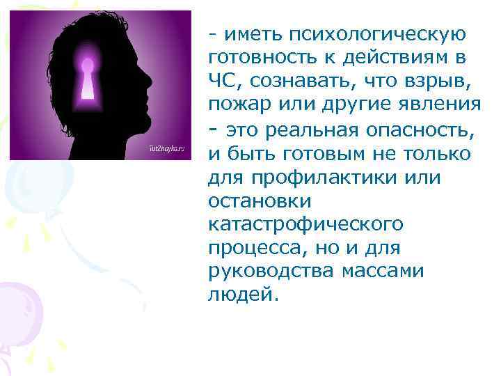 - иметь психологическую готовность к действиям в ЧС, сознавать, что взрыв, пожар или другие