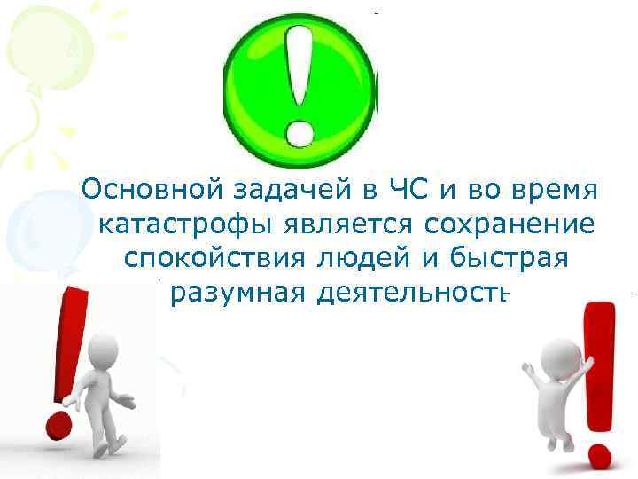  Основной задачей в ЧС и во время катастрофы является сохранение спокойствия людей и
