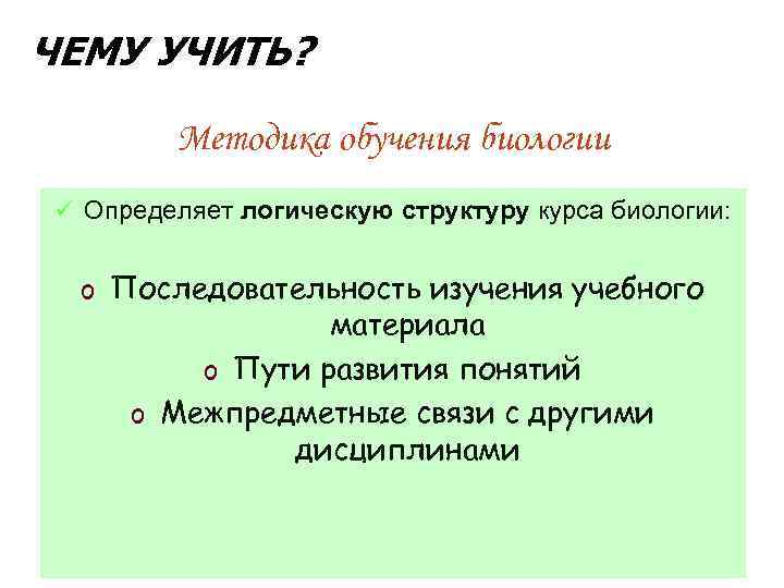 ЧЕМУ УЧИТЬ? Методика обучения биологии ü Определяет логическую структуру курса биологии: o Последовательность изучения