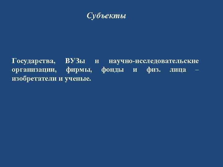 Субъекты Государства, ВУЗы и научно-исследовательские организации, фирмы, фонды и физ. лица – изобретатели и