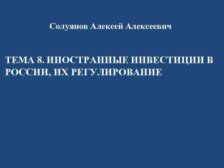 Солуянов Алексей Алексеевич ТЕМА 8. ИНОСТРАННЫЕ ИНВЕСТИЦИИ В РОССИИ, ИХ РЕГУЛИРОВАНИЕ 