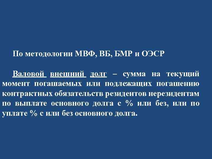 По методологии МВФ, ВБ, БМР и ОЭСР Валовой внешний долг – сумма на текущий