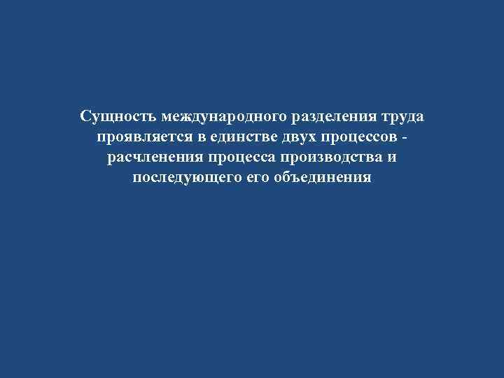 Сущность международного разделения труда проявляется в единстве двух процессов расчленения процесса производства и последующего