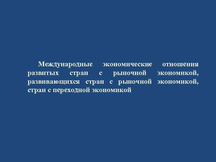 Международные экономические отношения развитых стран с рыночной экономикой, развивающихся стран с рыночной экономикой, стран