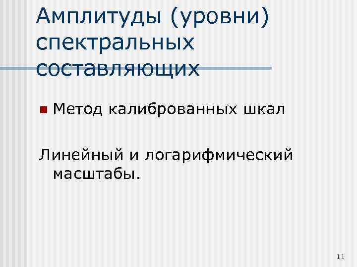 Амплитуды (уровни) спектральных составляющих n Метод калиброванных шкал Линейный и логарифмический масштабы. 11 