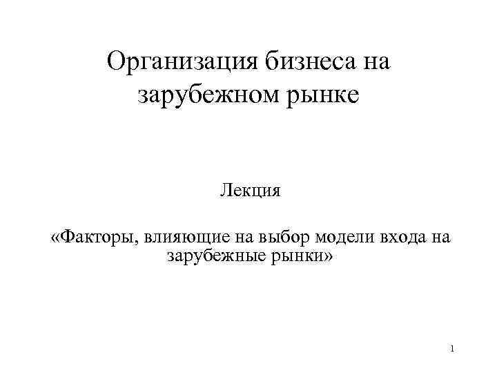 Организация бизнеса на зарубежном рынке Лекция «Факторы, влияющие на выбор модели входа на зарубежные