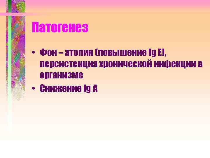 Патогенез • Фон – атопия (повышение Ig E), персистенция хронической инфекции в организме •