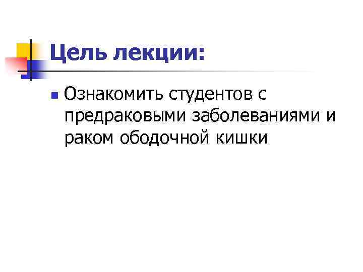 Цель лекции: n Ознакомить студентов с предраковыми заболеваниями и раком ободочной кишки 