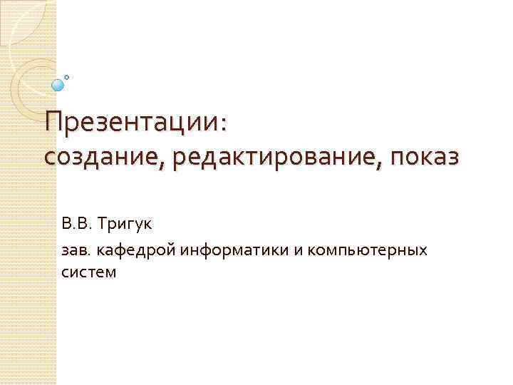 Презентации: создание, редактирование, показ В. В. Тригук зав. кафедрой информатики и компьютерных систем 