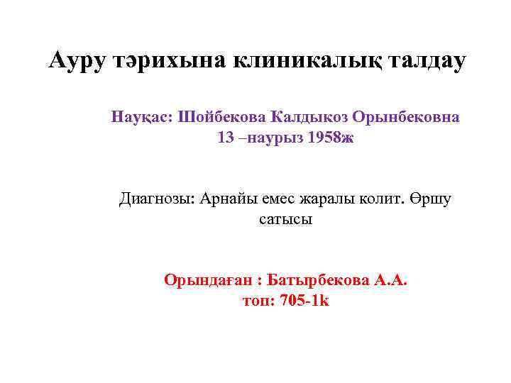 Ауру тәрихына клиникалық талдау Науқас: Шойбекова Калдыкоз Орынбековна 13 –наурыз 1958 ж Диагнозы: Арнайы